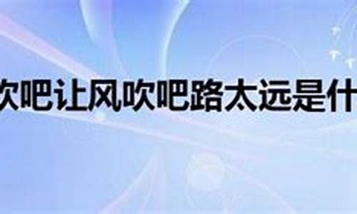 吹吧吹吧让风吹吧路太远是什么歌_吹吧吹吧让风吹吧路太远是什么歌路太远